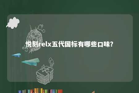 悦刻relx五代国标有哪些口味	？ 
